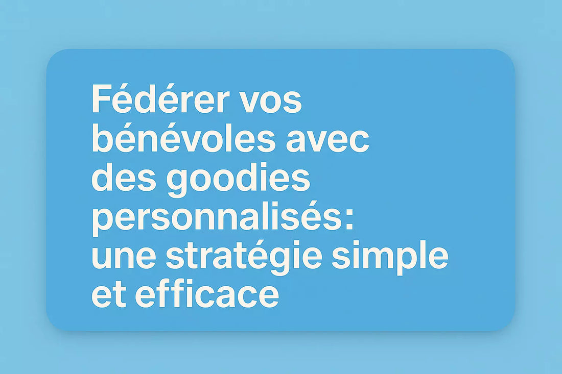 Fédérer vos bénévoles avec des goodies personnalisés : une stratégie simple et efficace
